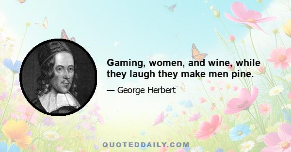 Gaming, women, and wine, while they laugh they make men pine.