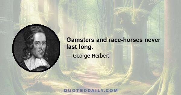 Gamsters and race-horses never last long.