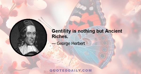 Gentility is nothing but Ancient Riches.