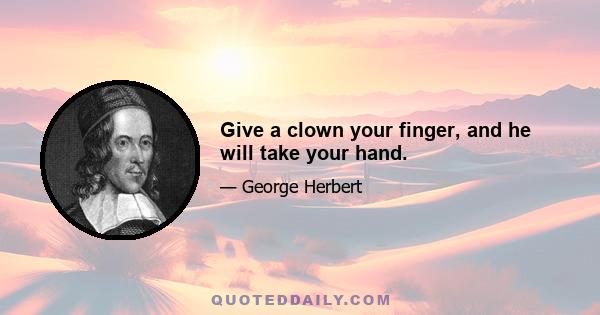 Give a clown your finger, and he will take your hand.