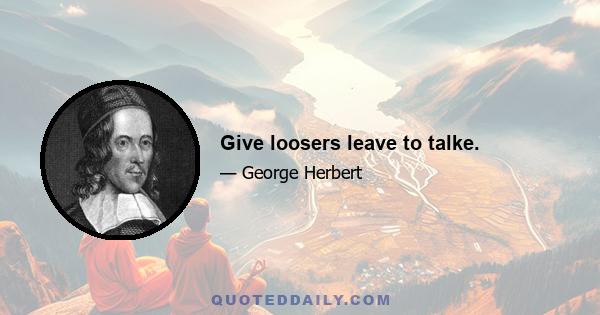 Give loosers leave to talke.