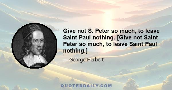 Give not S. Peter so much, to leave Saint Paul nothing. [Give not Saint Peter so much, to leave Saint Paul nothing.]