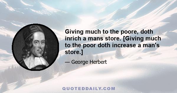 Giving much to the poore, doth inrich a mans store. [Giving much to the poor doth increase a man's store.]