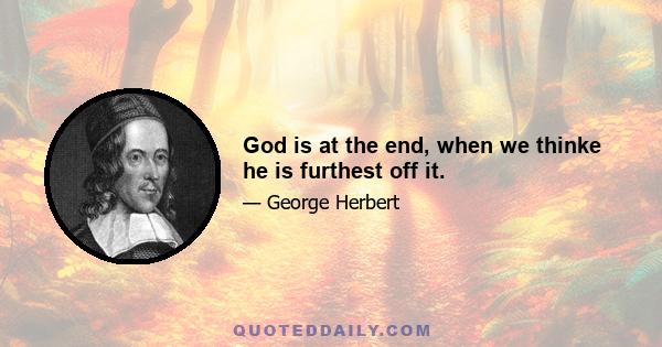 God is at the end, when we thinke he is furthest off it.