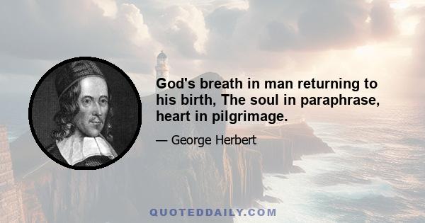 God's breath in man returning to his birth, The soul in paraphrase, heart in pilgrimage.