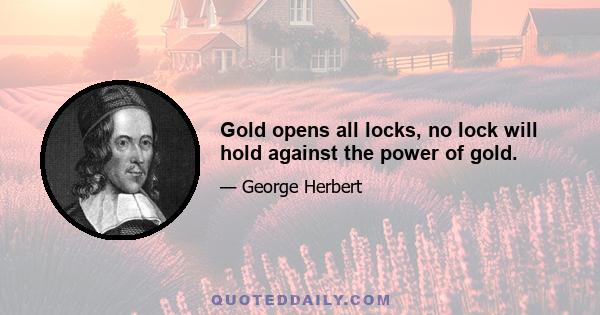 Gold opens all locks, no lock will hold against the power of gold.