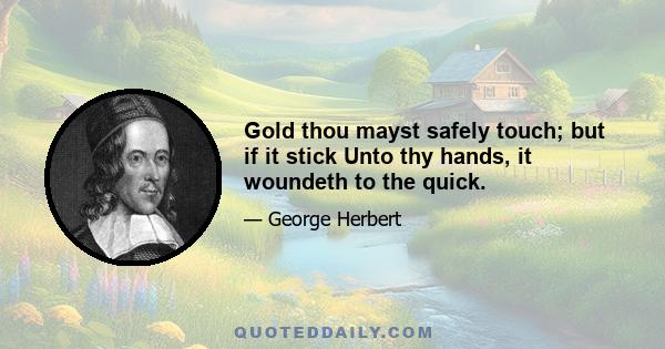 Gold thou mayst safely touch; but if it stick Unto thy hands, it woundeth to the quick.