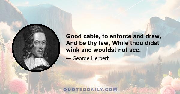 Good cable, to enforce and draw, And be thy law, While thou didst wink and wouldst not see.