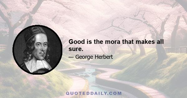 Good is the mora that makes all sure.