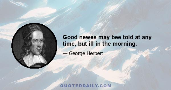 Good newes may bee told at any time, but ill in the morning.