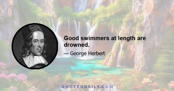 Good swimmers at length are drowned.