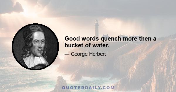 Good words quench more then a bucket of water.