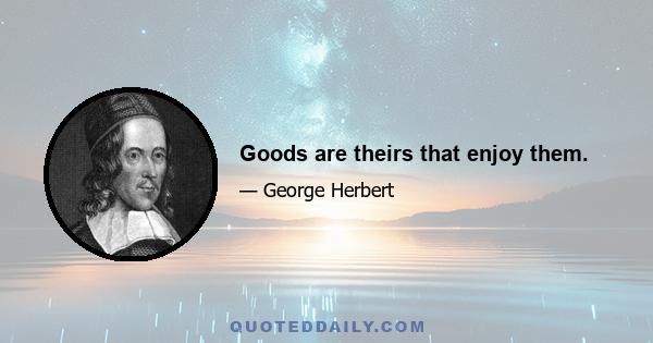 Goods are theirs that enjoy them.