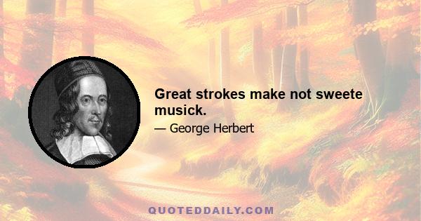 Great strokes make not sweete musick.