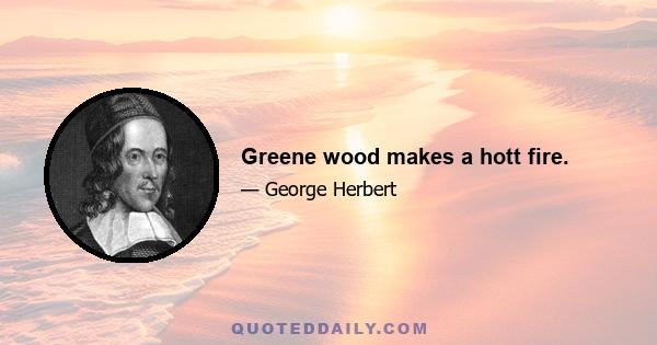 Greene wood makes a hott fire.