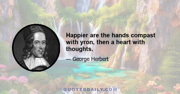 Happier are the hands compast with yron, then a heart with thoughts.