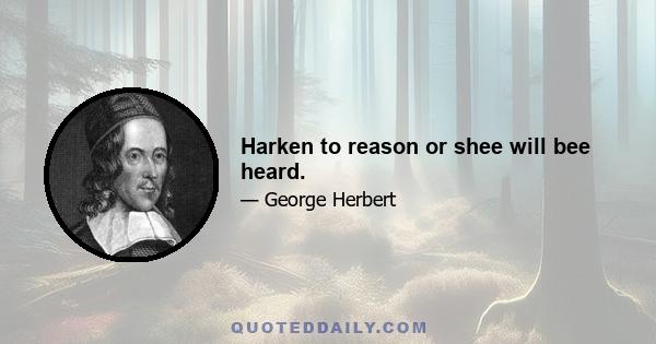 Harken to reason or shee will bee heard.