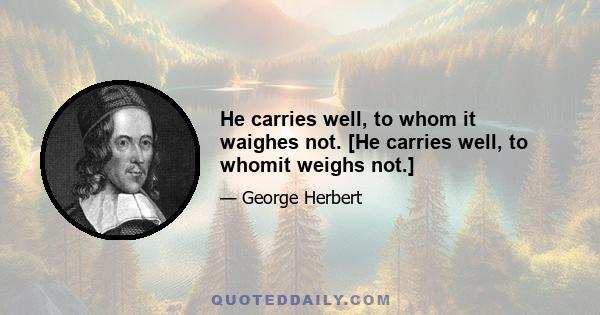 He carries well, to whom it waighes not. [He carries well, to whomit weighs not.]