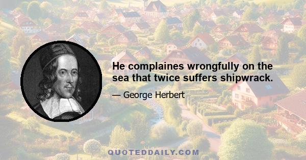 He complaines wrongfully on the sea that twice suffers shipwrack.