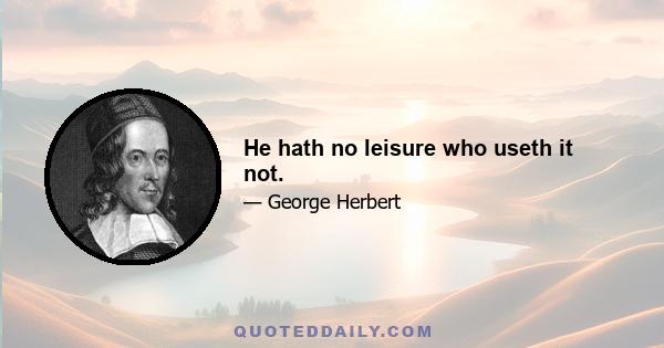 He hath no leisure who useth it not.