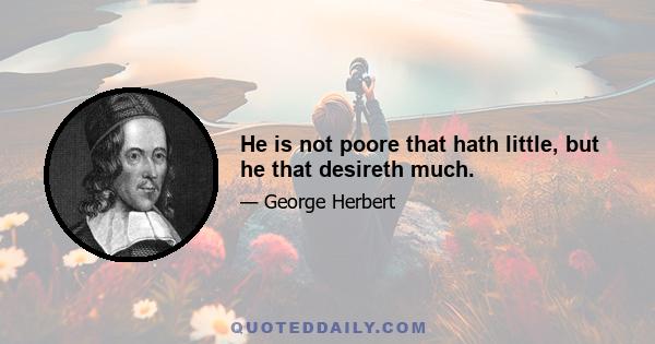 He is not poore that hath little, but he that desireth much.