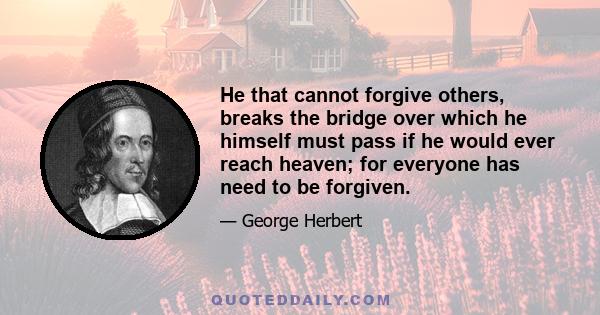 He that cannot forgive others, breaks the bridge over which he himself must pass if he would ever reach heaven; for everyone has need to be forgiven.