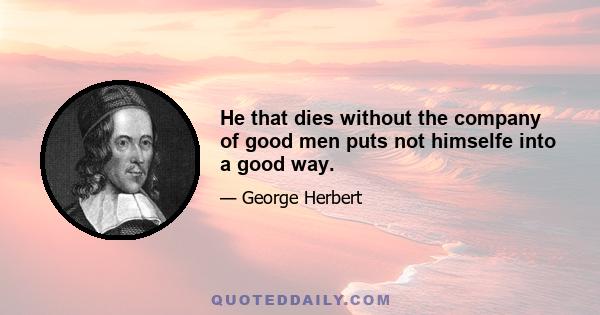 He that dies without the company of good men puts not himselfe into a good way.