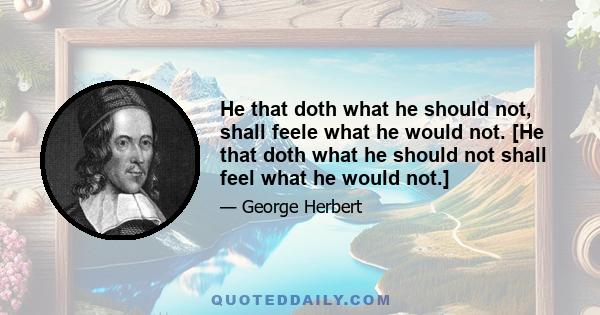 He that doth what he should not, shall feele what he would not. [He that doth what he should not shall feel what he would not.]