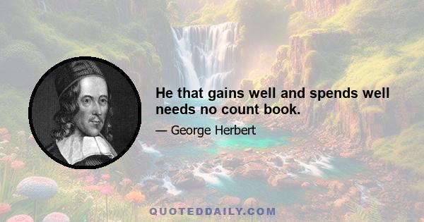 He that gains well and spends well needs no count book.