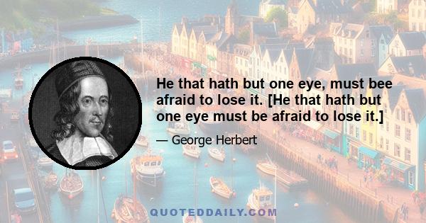 He that hath but one eye, must bee afraid to lose it. [He that hath but one eye must be afraid to lose it.]