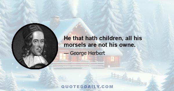 He that hath children, all his morsels are not his owne.