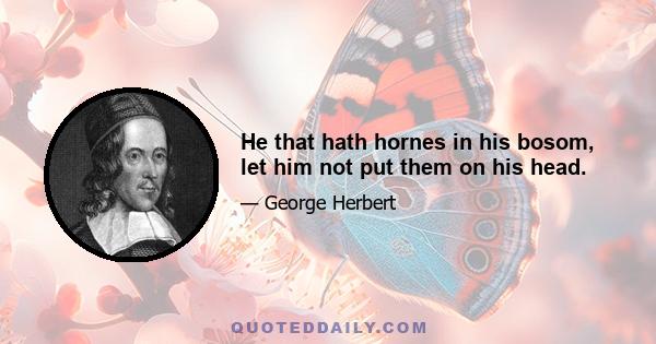 He that hath hornes in his bosom, let him not put them on his head.