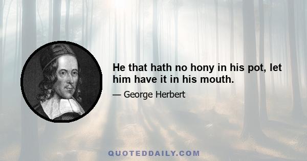 He that hath no hony in his pot, let him have it in his mouth.