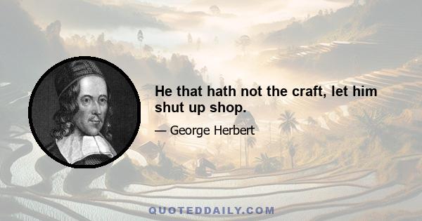 He that hath not the craft, let him shut up shop.