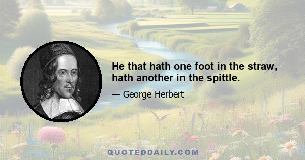 He that hath one foot in the straw, hath another in the spittle.