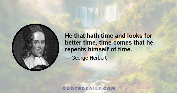 He that hath time and looks for better time, time comes that he repents himself of time.