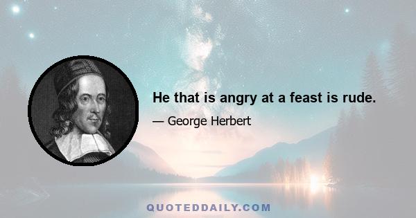 He that is angry at a feast is rude.