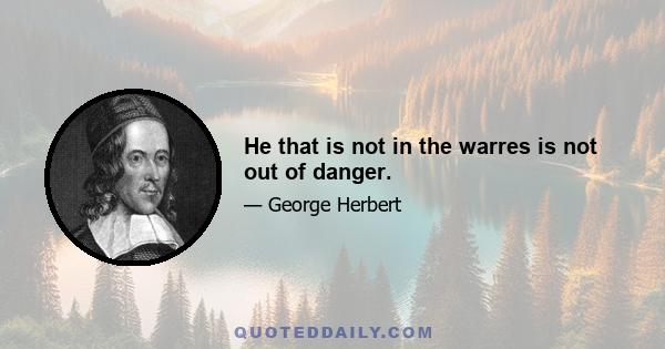 He that is not in the warres is not out of danger.