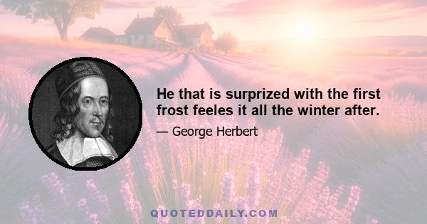 He that is surprized with the first frost feeles it all the winter after.