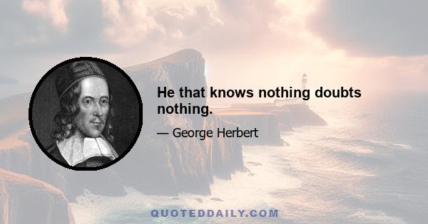 He that knows nothing doubts nothing.