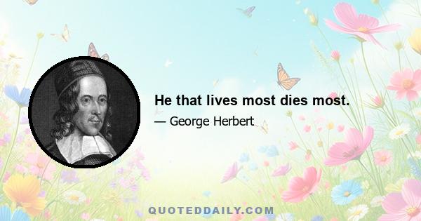 He that lives most dies most.