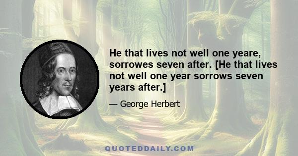 He that lives not well one yeare, sorrowes seven after. [He that lives not well one year sorrows seven years after.]