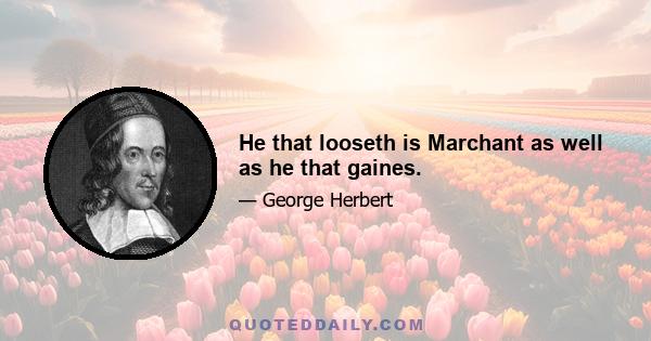 He that looseth is Marchant as well as he that gaines.