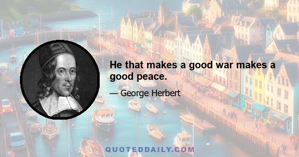 He that makes a good war makes a good peace.