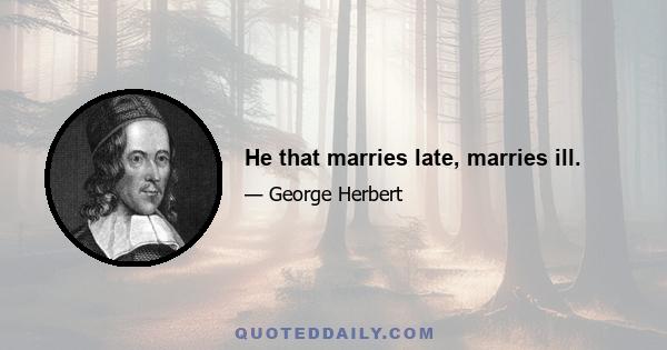 He that marries late, marries ill.