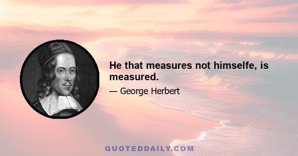 He that measures not himselfe, is measured.