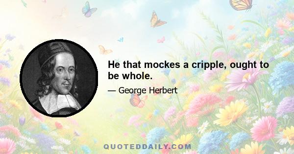 He that mockes a cripple, ought to be whole.