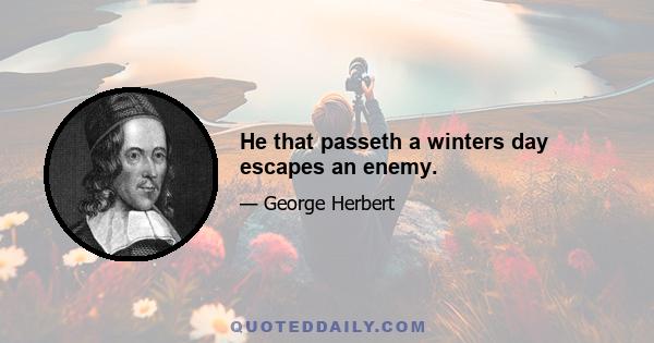 He that passeth a winters day escapes an enemy.