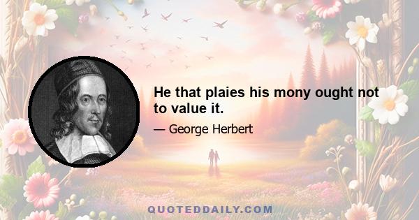 He that plaies his mony ought not to value it.