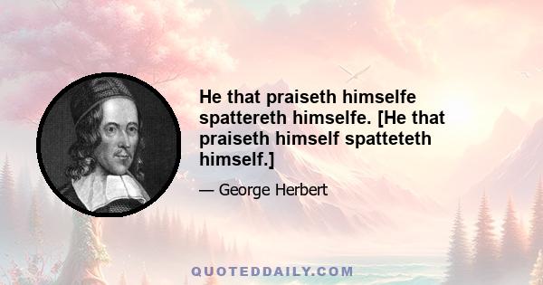 He that praiseth himselfe spattereth himselfe. [He that praiseth himself spatteteth himself.]